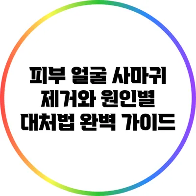 피부 얼굴 사마귀 제거와 원인별 대처법: 완벽 가이드