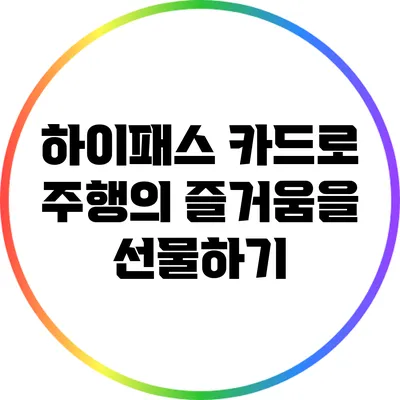 하이패스 카드로 주행의 즐거움을 선물하기