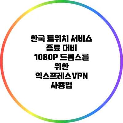 한국 트위치 서비스 종료 대비: 1080P 드롭스를 위한 익스프레스VPN 사용법