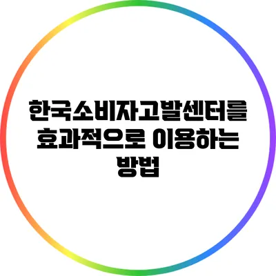 한국소비자고발센터를 효과적으로 이용하는 방법