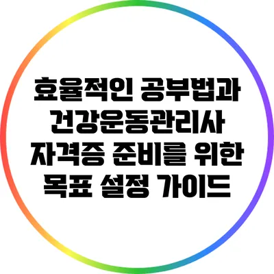 효율적인 공부법과 건강운동관리사 자격증 준비를 위한 목표 설정 가이드