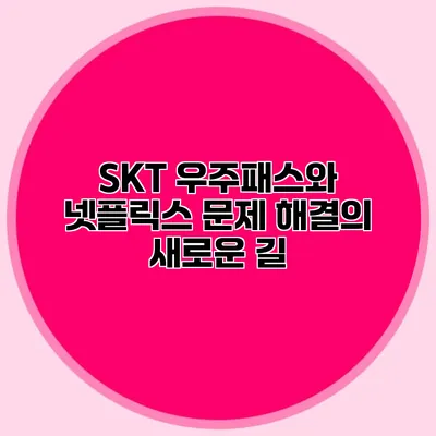SKT 우주패스와 넷플릭스: 문제 해결의 새로운 길
