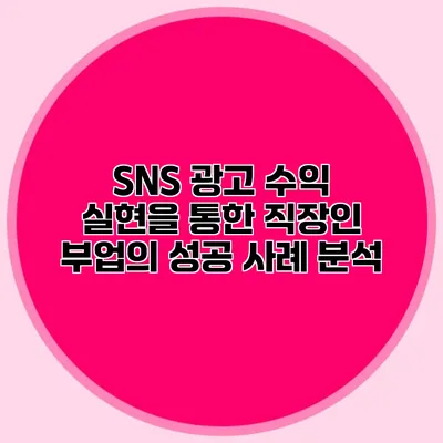 SNS 광고 수익 실현을 통한 직장인 부업의 성공 사례 분석