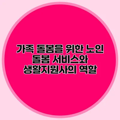 가족 돌봄을 위한 노인 돌봄 서비스와 생활지원사의 역할