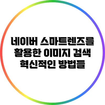 네이버 스마트렌즈를 활용한 이미지 검색 혁신적인 방법들