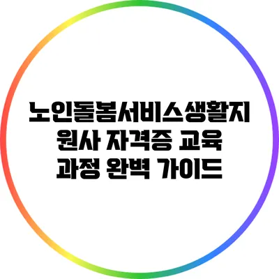 노인돌봄서비스생활지원사 자격증 교육 과정 완벽 가이드