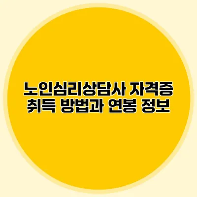 노인심리상담사 자격증 취득 방법과 연봉 정보