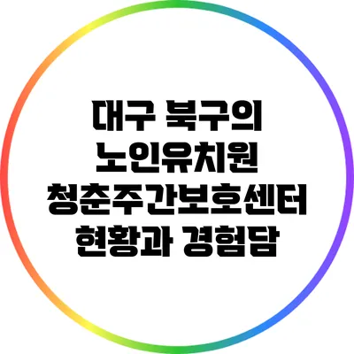 대구 북구의 노인유치원 청춘주간보호센터 현황과 경험담