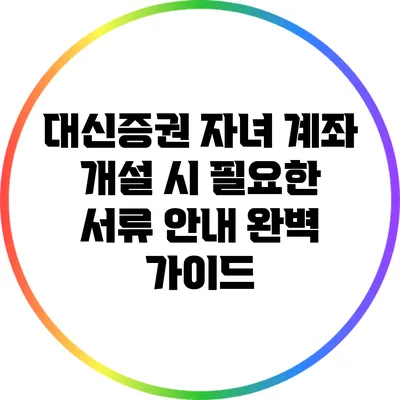 대신증권 자녀 계좌 개설 시 필요한 서류 안내 완벽 가이드