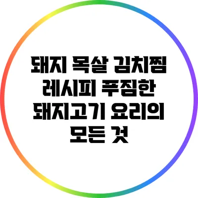 돼지 목살 김치찜 레시피: 푸짐한 돼지고기 요리의 모든 것