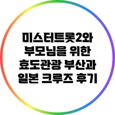 미스터트롯2와 부모님을 위한 효도관광: 부산과 일본 크루즈 후기