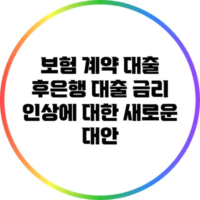 보험 계약 대출: 후은행 대출 금리 인상에 대한 새로운 대안