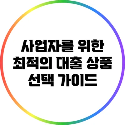 사업자를 위한 최적의 대출 상품 선택 가이드
