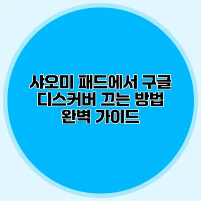 샤오미 패드에서 구글 디스커버 끄는 방법 완벽 가이드