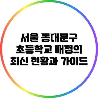 서울 동대문구 초등학교 배정의 최신 현황과 가이드
