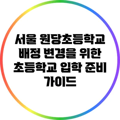 서울 원당초등학교 배정 변경을 위한 초등학교 입학 준비 가이드