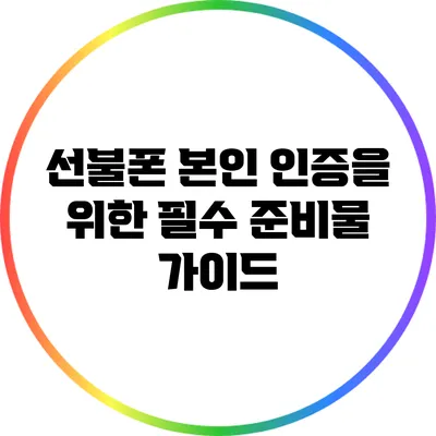 선불폰 본인 인증을 위한 필수 준비물 가이드