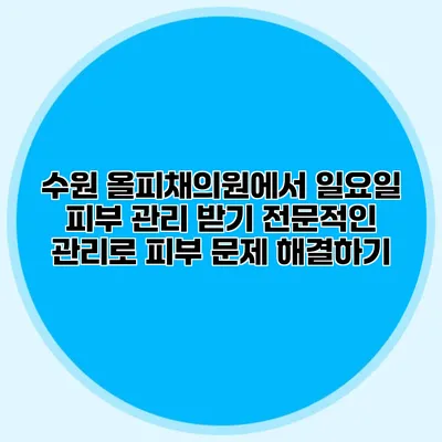 수원 올피채의원에서 일요일 피부 관리 받기: 전문적인 관리로 피부 문제 해결하기