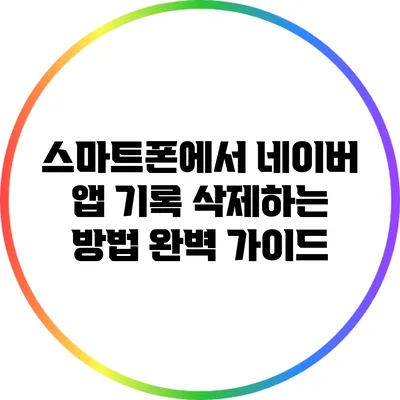 스마트폰에서 네이버 앱 기록 삭제하는 방법 완벽 가이드