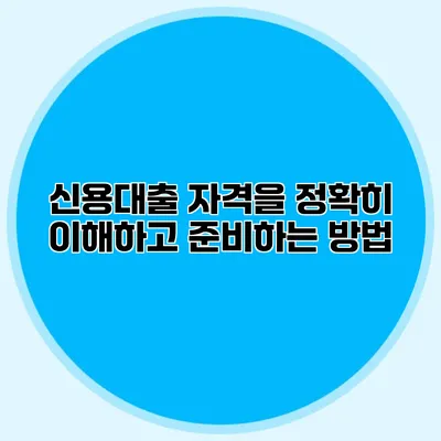 신용대출 자격을 정확히 이해하고 준비하는 방법