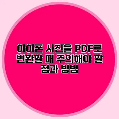 아이폰 사진을 PDF로 변환할 때 주의해야 할 점과 방법