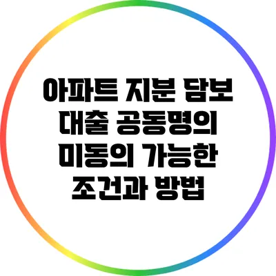 아파트 지분 담보 대출: 공동명의 미동의 가능한 조건과 방법