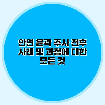 안면 윤곽 주사 전후 사례 및 과정에 대한 모든 것