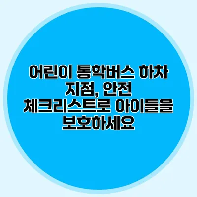 어린이 통학버스 하차 지점, 안전 체크리스트로 아이들을 보호하세요