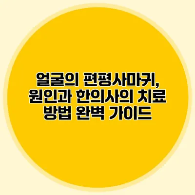 얼굴의 편평사마귀, 원인과 한의사의 치료 방법 완벽 가이드