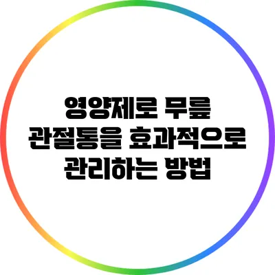영양제로 무릎 관절통을 효과적으로 관리하는 방법