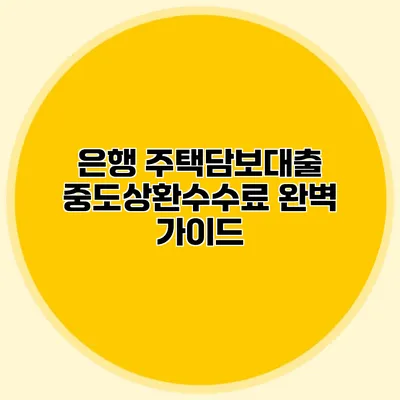 은행 주택담보대출 중도상환수수료 완벽 가이드