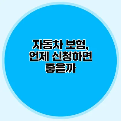 자동차 보험, 언제 신청하면 좋을까?