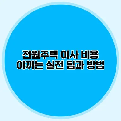 전원주택 이사 비용 아끼는 실전 팁과 방법