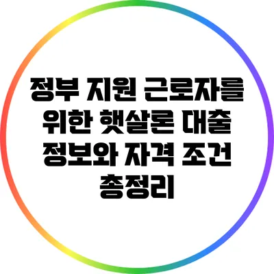 정부 지원 근로자를 위한 햇살론 대출 정보와 자격 조건 총정리