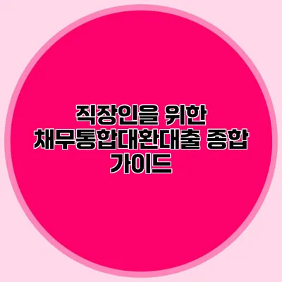 직장인을 위한 채무통합대환대출 종합 가이드