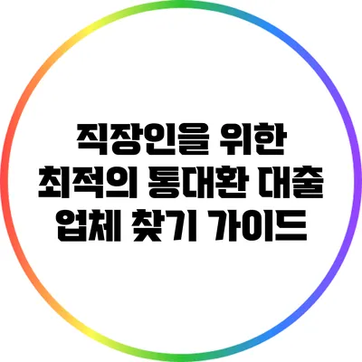 직장인을 위한 최적의 통대환 대출 업체 찾기 가이드