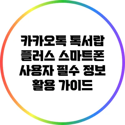 카카오톡 톡서랍 플러스: 스마트폰 사용자 필수 정보 활용 가이드