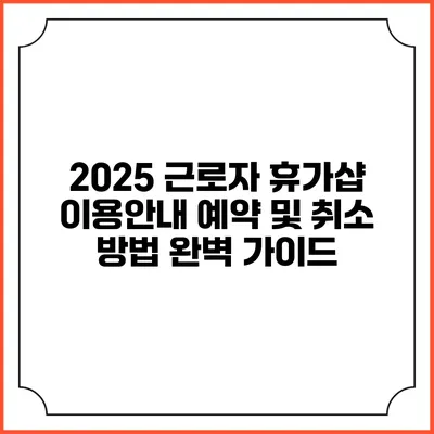 2025 근로자 휴가샵 이용안내: 예약 및 취소 방법 완벽 가이드