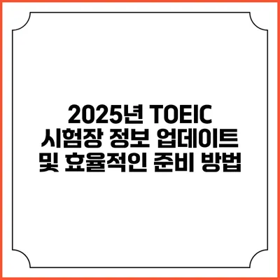 2025년 TOEIC 시험장 정보 업데이트 및 효율적인 준비 방법