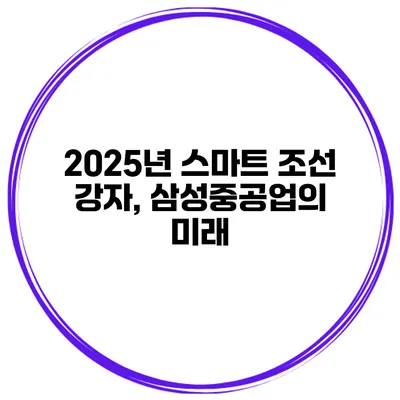 2025년 스마트 조선 강자, 삼성중공업의 미래