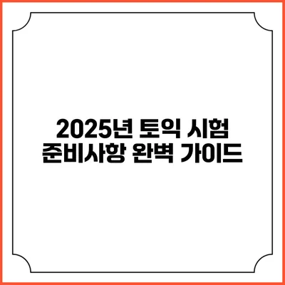 2025년 토익 시험 준비사항 완벽 가이드
