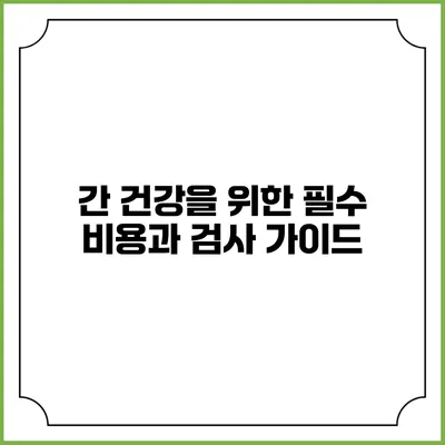 간 건강을 위한 필수 비용과 검사 가이드