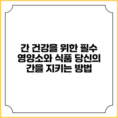 간 건강을 위한 필수 영양소와 식품: 당신의 간을 지키는 방법