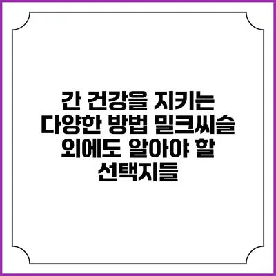 간 건강을 지키는 다양한 방법: 밀크씨슬 외에도 알아야 할 선택지들
