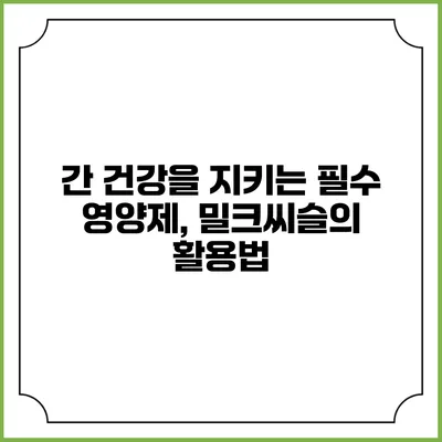 간 건강을 지키는 필수 영양제, 밀크씨슬의 활용법
