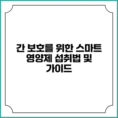 간 보호를 위한 스마트 영양제 섭취법 및 가이드