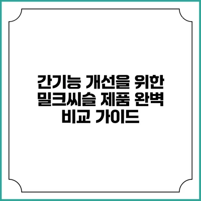간기능 개선을 위한 밀크씨슬 제품 완벽 비교 가이드