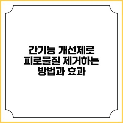 간기능 개선제로 피로물질 제거하는 방법과 효과