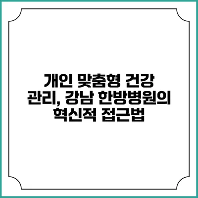 개인 맞춤형 건강 관리, 강남 한방병원의 혁신적 접근법