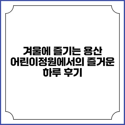 겨울에 즐기는 용산 어린이정원에서의 즐거운 하루 후기